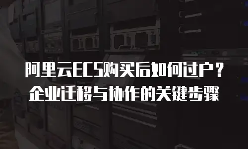 阿里云ECS购买后如何过户？企业迁移与协作的关键步骤