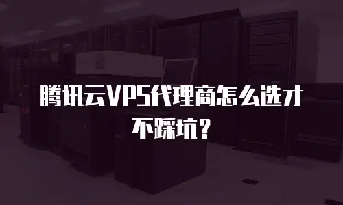 腾讯云VPS代理商怎么选才不踩坑？