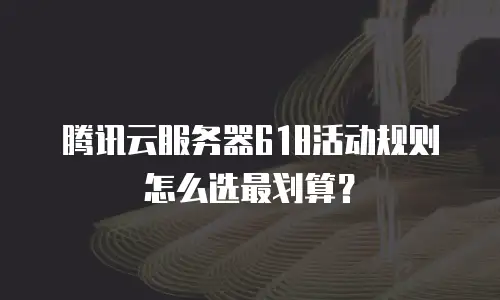 腾讯云服务器618活动规则怎么选最划算？