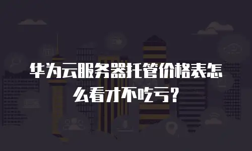 华为云服务器托管价格表怎么看才不吃亏？