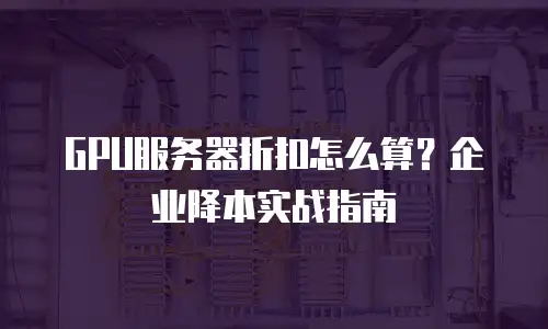 GPU服务器折扣怎么算？企业降本实战指南