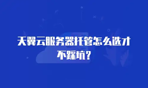 天翼云服务器托管怎么选才不踩坑？