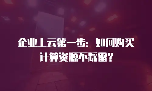 企业上云第一步：如何购买计算资源不踩雷？