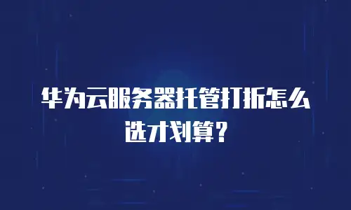华为云服务器托管打折怎么选才划算？