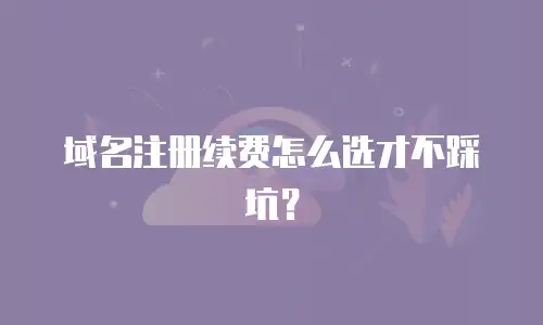域名注册续费怎么选才不踩坑？