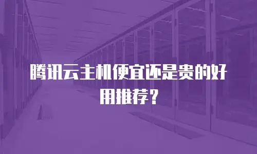 腾讯云主机便宜还是贵的好用推荐？