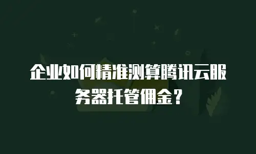 企业如何精准测算腾讯云服务器托管佣金？