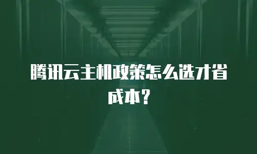 腾讯云主机政策怎么选才省成本？