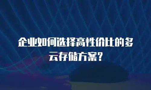 企业如何选择高性价比的多云存储方案？