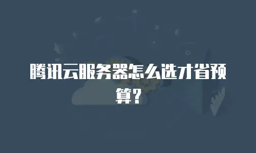 腾讯云服务器怎么选才省预算？