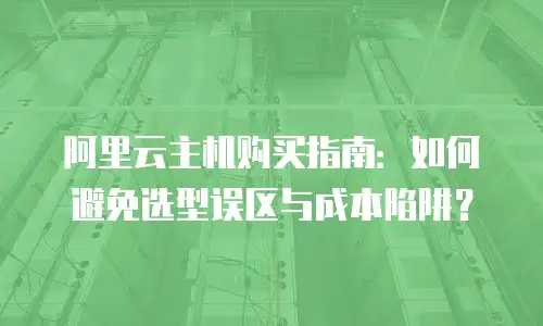 阿里云主机购买指南：如何避免选型误区与成本陷阱？