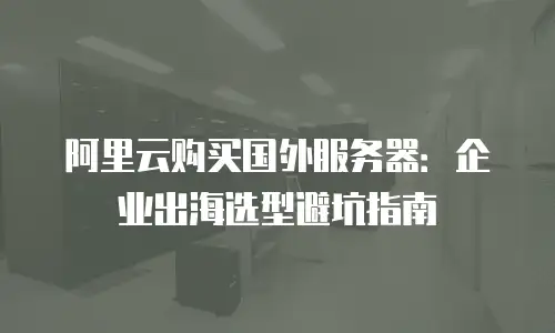 阿里云购买国外服务器：企业出海选型避坑指南