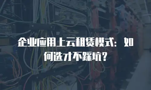 企业应用上云租赁模式：如何选才不踩坑？