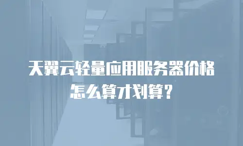 天翼云轻量应用服务器价格怎么算才划算？