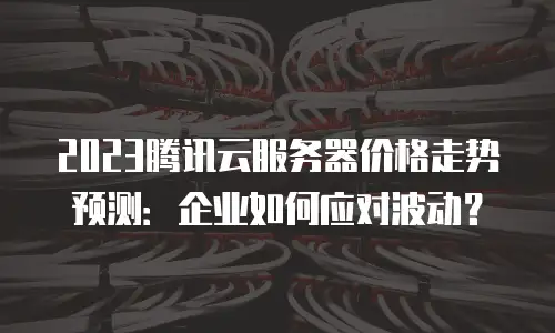 2023腾讯云服务器价格走势预测：企业如何应对波动？