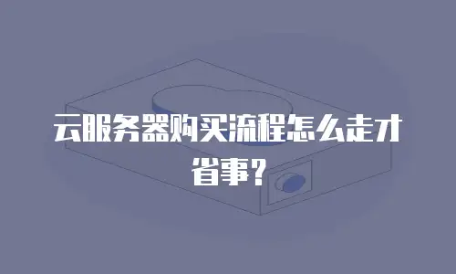 云服务器购买流程怎么走才省事？