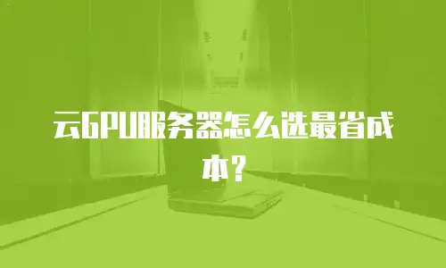 云GPU服务器怎么选最省成本？