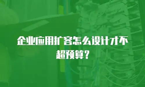 企业应用扩容怎么设计才不超预算？