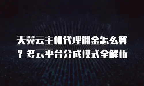 天翼云主机代理佣金怎么算？多云平台分成模式全解析