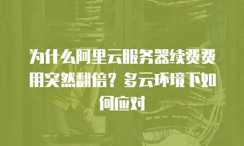 为什么阿里云服务器续费费用突然翻倍？多云环境下如何应对