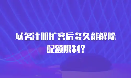 域名注册扩容后多久能解除配额限制？