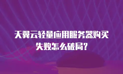 天翼云轻量应用服务器购买失败怎么破局？