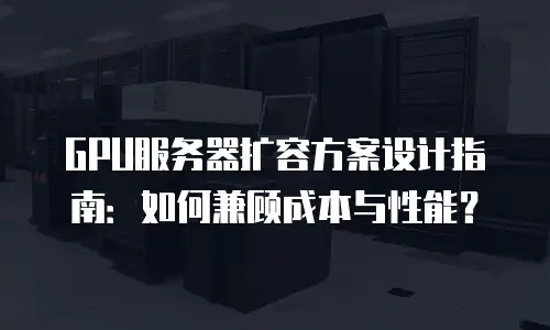 GPU服务器扩容方案设计指南：如何兼顾成本与性能？