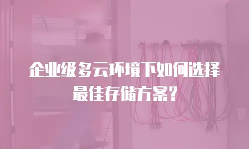 企业级多云环境下如何选择最佳存储方案？