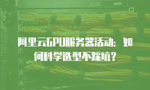 阿里云GPU服务器活动：如何科学选型不踩坑？