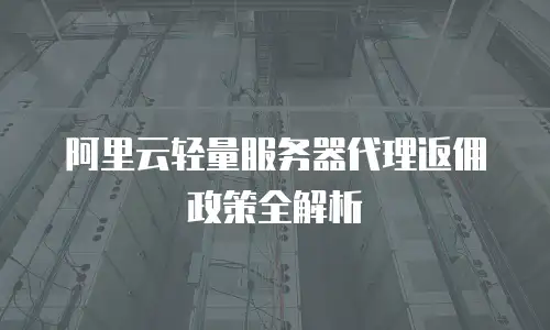 阿里云轻量服务器代理返佣政策全解析
