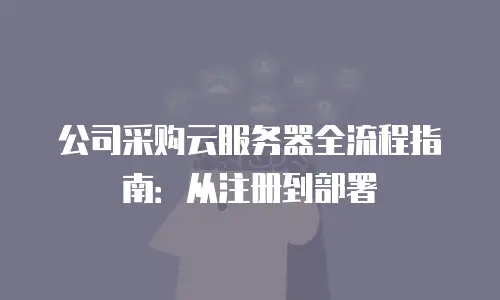 公司采购云服务器全流程指南：从注册到部署