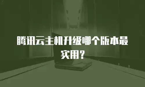 腾讯云主机升级哪个版本最实用？