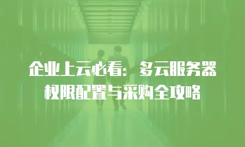 企业上云必看：多云服务器权限配置与采购全攻略