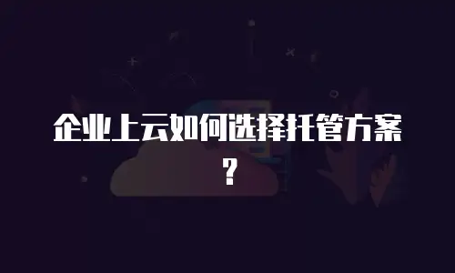 企业上云如何选择托管方案？