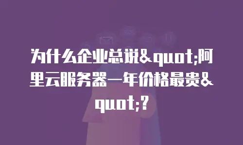 为什么企业总说"阿里云服务器一年价格最贵"？