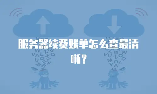 服务器续费账单怎么查最清晰？