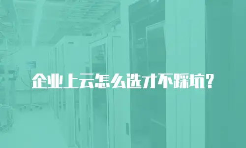 企业上云怎么选才不踩坑？
