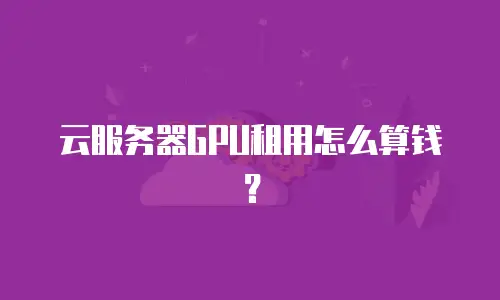 云服务器GPU租用怎么算钱？