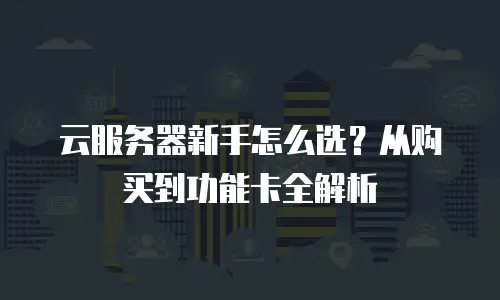 云服务器新手怎么选？从购买到功能卡全解析