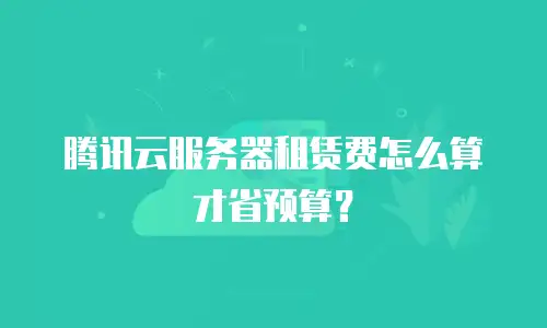 腾讯云服务器租赁费怎么算才省预算？