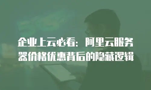 企业上云必看：阿里云服务器价格优惠背后的隐藏逻辑
