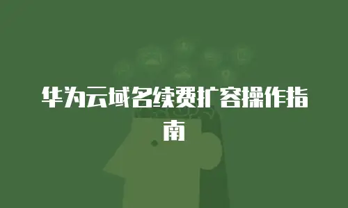 华为云域名续费扩容操作指南