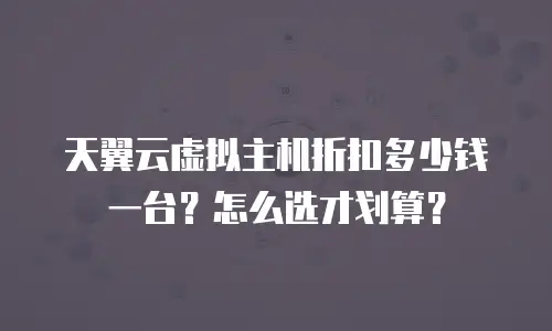 天翼云虚拟主机折扣多少钱一台？怎么选才划算？