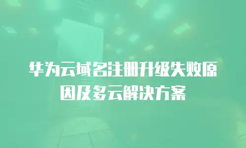 华为云域名注册升级失败原因及多云解决方案