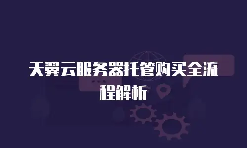 天翼云服务器托管购买全流程解析