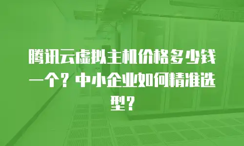 腾讯云虚拟主机价格多少钱一个？中小企业如何精准选型？