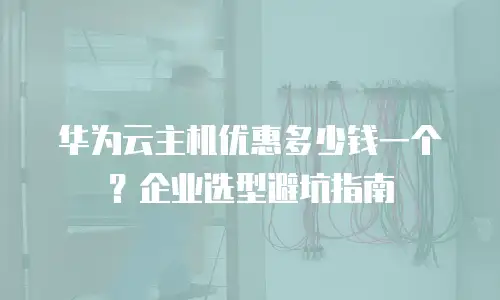 华为云主机优惠多少钱一个？企业选型避坑指南