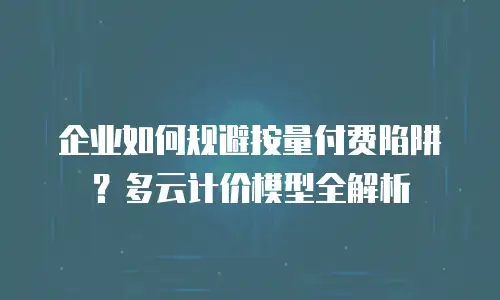 企业如何规避按量付费陷阱？多云计价模型全解析