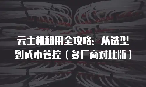云主机租用全攻略：从选型到成本管控（多厂商对比版）