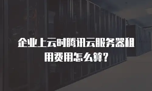 企业上云时腾讯云服务器租用费用怎么算？